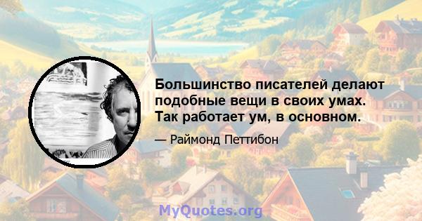 Большинство писателей делают подобные вещи в своих умах. Так работает ум, в основном.