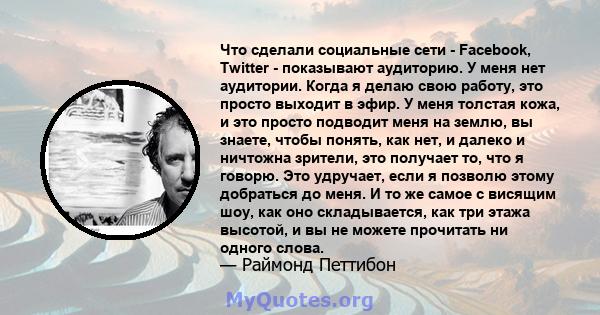 Что сделали социальные сети - Facebook, Twitter - показывают аудиторию. У меня нет аудитории. Когда я делаю свою работу, это просто выходит в эфир. У меня толстая кожа, и это просто подводит меня на землю, вы знаете,