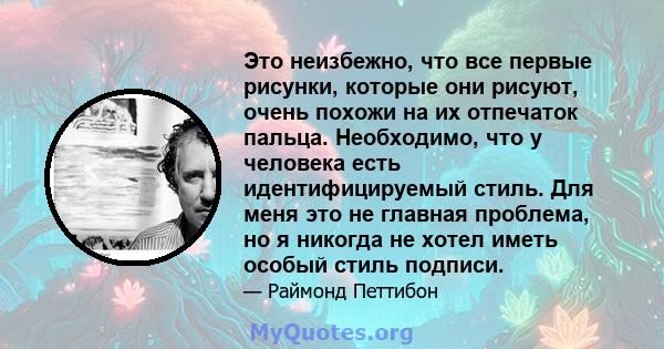 Это неизбежно, что все первые рисунки, которые они рисуют, очень похожи на их отпечаток пальца. Необходимо, что у человека есть идентифицируемый стиль. Для меня это не главная проблема, но я никогда не хотел иметь