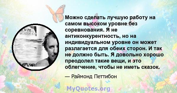 Можно сделать лучшую работу на самом высоком уровне без соревнования. Я не антиконкурентность, но на индивидуальном уровне он может разлагается для обеих сторон. И так не должно быть. Я довольно хорошо преодолел такие