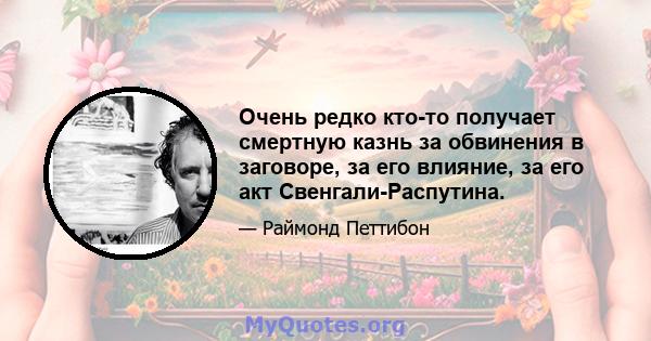 Очень редко кто-то получает смертную казнь за обвинения в заговоре, за его влияние, за его акт Свенгали-Распутина.