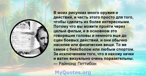 В моих рисунках много оружия и действий, и часть этого просто для того, чтобы сделать их более интересными. Потому что вы можете пройти через целый фильм, и в основном это говорящие головы и немного еще до сцен боевых