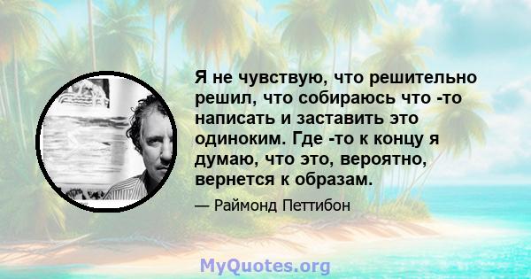 Я не чувствую, что решительно решил, что собираюсь что -то написать и заставить это одиноким. Где -то к концу я думаю, что это, вероятно, вернется к образам.