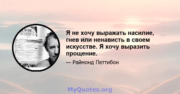 Я не хочу выражать насилие, гнев или ненависть в своем искусстве. Я хочу выразить прощение.