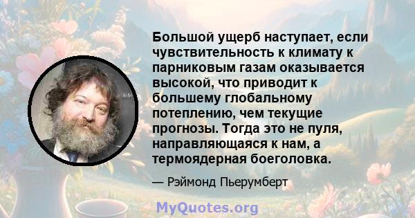 Большой ущерб наступает, если чувствительность к климату к парниковым газам оказывается высокой, что приводит к большему глобальному потеплению, чем текущие прогнозы. Тогда это не пуля, направляющаяся к нам, а