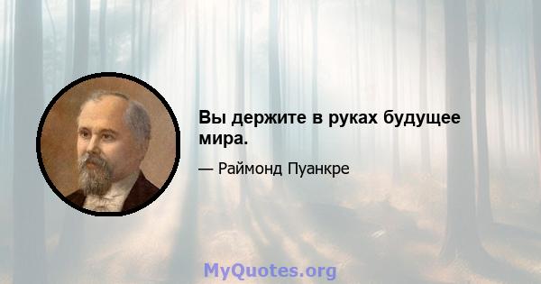 Вы держите в руках будущее мира.