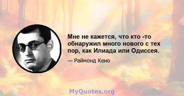 Мне не кажется, что кто -то обнаружил много нового с тех пор, как Илиада или Одиссея.