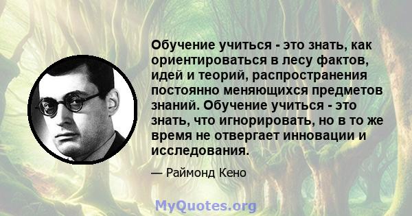 Обучение учиться - это знать, как ориентироваться в лесу фактов, идей и теорий, распространения постоянно меняющихся предметов знаний. Обучение учиться - это знать, что игнорировать, но в то же время не отвергает