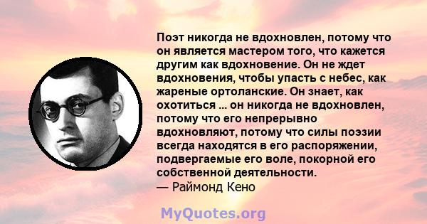 Поэт никогда не вдохновлен, потому что он является мастером того, что кажется другим как вдохновение. Он не ждет вдохновения, чтобы упасть с небес, как жареные ортоланские. Он знает, как охотиться ... он никогда не