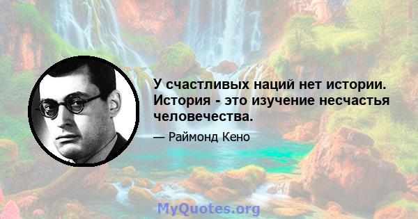 У счастливых наций нет истории. История - это изучение несчастья человечества.