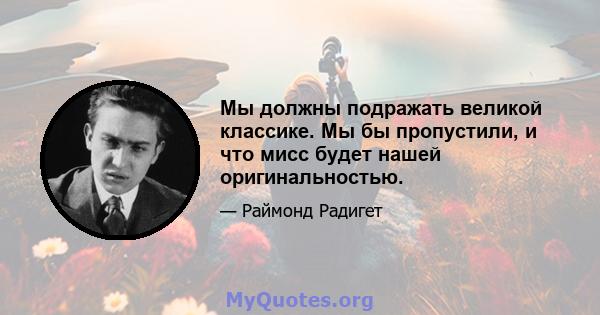 Мы должны подражать великой классике. Мы бы пропустили, и что мисс будет нашей оригинальностью.