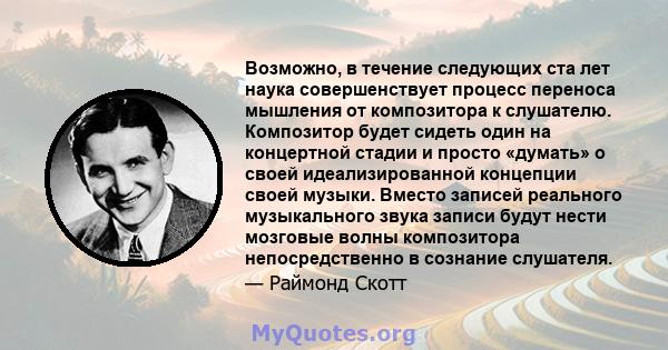 Возможно, в течение следующих ста лет наука совершенствует процесс переноса мышления от композитора к слушателю. Композитор будет сидеть один на концертной стадии и просто «думать» о своей идеализированной концепции