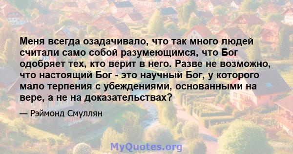 Меня всегда озадачивало, что так много людей считали само собой разумеющимся, что Бог одобряет тех, кто верит в него. Разве не возможно, что настоящий Бог - это научный Бог, у которого мало терпения с убеждениями,