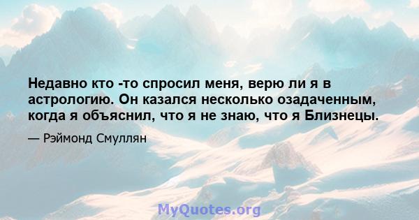 Недавно кто -то спросил меня, верю ли я в астрологию. Он казался несколько озадаченным, когда я объяснил, что я не знаю, что я Близнецы.