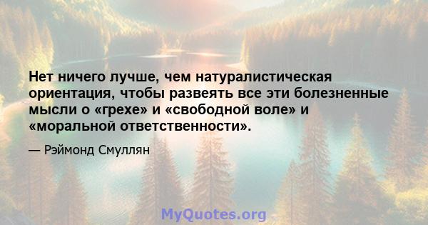 Нет ничего лучше, чем натуралистическая ориентация, чтобы развеять все эти болезненные мысли о «грехе» и «свободной воле» и «моральной ответственности».