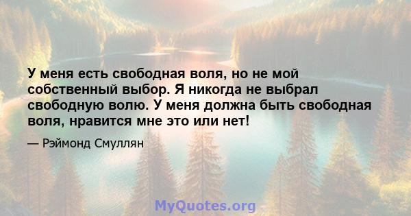 У меня есть свободная воля, но не мой собственный выбор. Я никогда не выбрал свободную волю. У меня должна быть свободная воля, нравится мне это или нет!