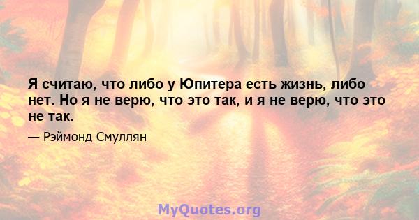 Я считаю, что либо у Юпитера есть жизнь, либо нет. Но я не верю, что это так, и я не верю, что это не так.