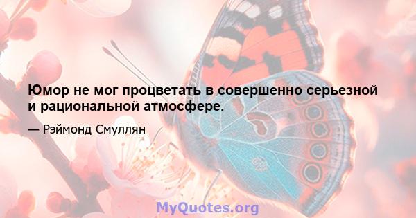 Юмор не мог процветать в совершенно серьезной и рациональной атмосфере.