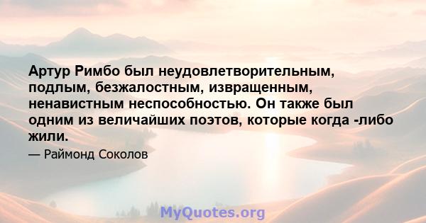 Артур Римбо был неудовлетворительным, подлым, безжалостным, извращенным, ненавистным неспособностью. Он также был одним из величайших поэтов, которые когда -либо жили.