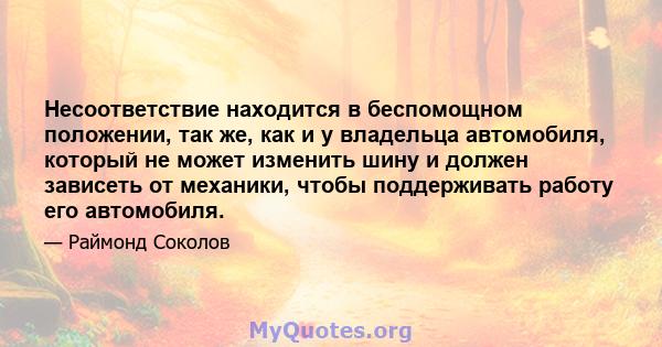 Несоответствие находится в беспомощном положении, так же, как и у владельца автомобиля, который не может изменить шину и должен зависеть от механики, чтобы поддерживать работу его автомобиля.