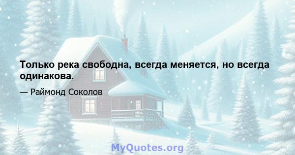 Только река свободна, всегда меняется, но всегда одинакова.