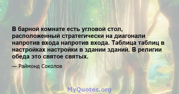 В барной комнате есть угловой стол, расположенный стратегически на диагонали напротив входа напротив входа. Таблица таблиц в настройках настройки в здании зданий. В религии обеда это святое святых.