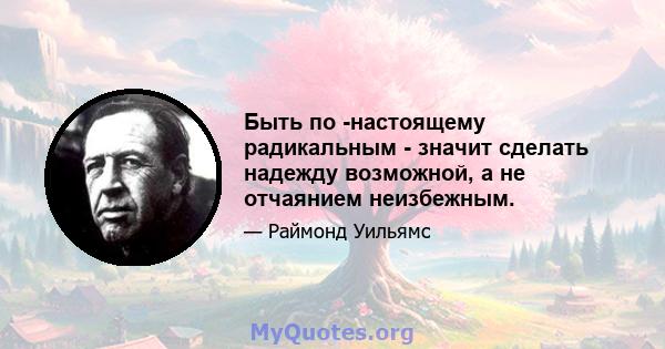 Быть по -настоящему радикальным - значит сделать надежду возможной, а не отчаянием неизбежным.