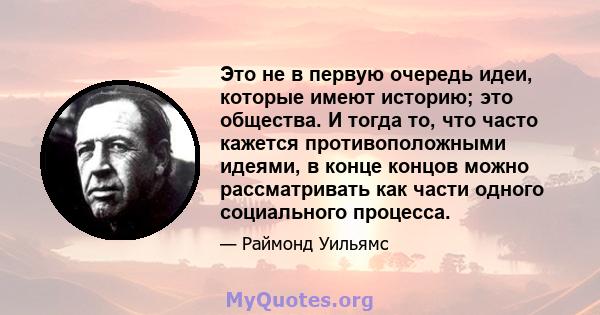 Это не в первую очередь идеи, которые имеют историю; это общества. И тогда то, что часто кажется противоположными идеями, в конце концов можно рассматривать как части одного социального процесса.