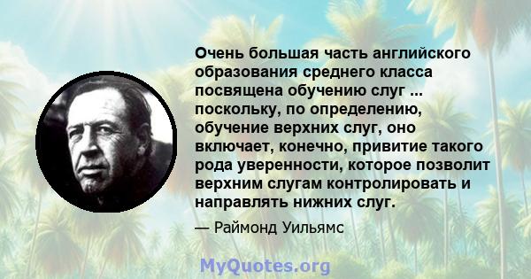 Очень большая часть английского образования среднего класса посвящена обучению слуг ... поскольку, по определению, обучение верхних слуг, оно включает, конечно, привитие такого рода уверенности, которое позволит верхним 