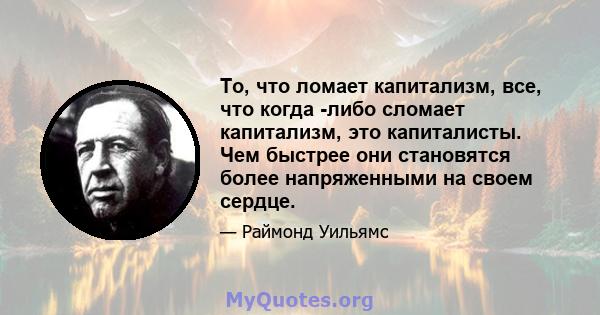 То, что ломает капитализм, все, что когда -либо сломает капитализм, это капиталисты. Чем быстрее они становятся более напряженными на своем сердце.