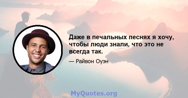 Даже в печальных песнях я хочу, чтобы люди знали, что это не всегда так.