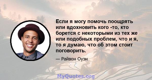 Если я могу помочь поощрять или вдохновить кого -то, кто борется с некоторыми из тех же или подобных проблем, что и я, то я думаю, что об этом стоит поговорить.