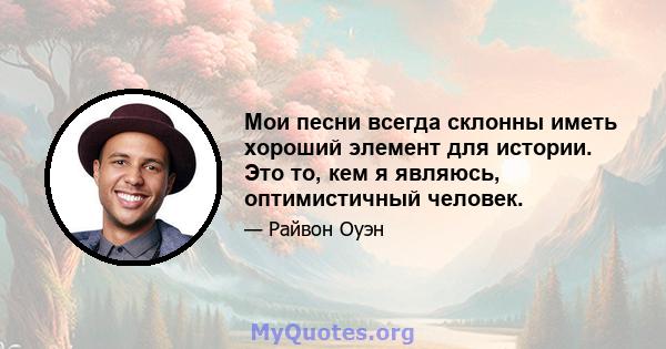 Мои песни всегда склонны иметь хороший элемент для истории. Это то, кем я являюсь, оптимистичный человек.