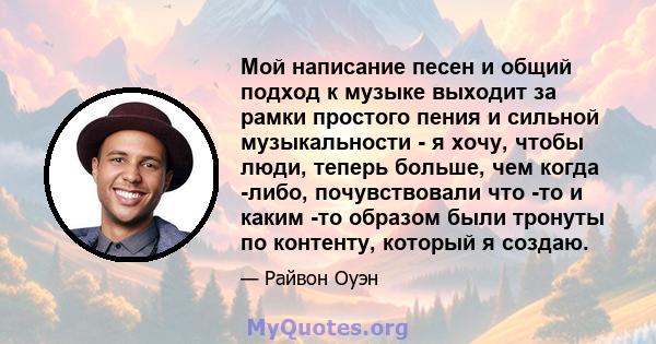 Мой написание песен и общий подход к музыке выходит за рамки простого пения и сильной музыкальности - я хочу, чтобы люди, теперь больше, чем когда -либо, почувствовали что -то и каким -то образом были тронуты по