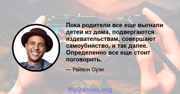 Пока родители все еще выгнали детей из дома, подвергаются издевательствам, совершают самоубийство, и так далее. Определенно все еще стоит поговорить.