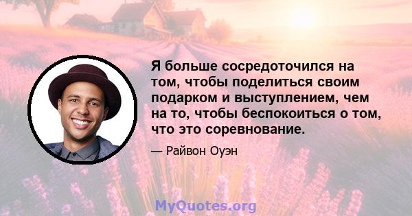 Я больше сосредоточился на том, чтобы поделиться своим подарком и выступлением, чем на то, чтобы беспокоиться о том, что это соревнование.