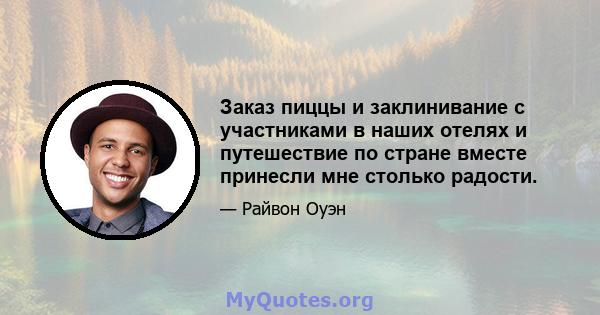 Заказ пиццы и заклинивание с участниками в наших отелях и путешествие по стране вместе принесли мне столько радости.