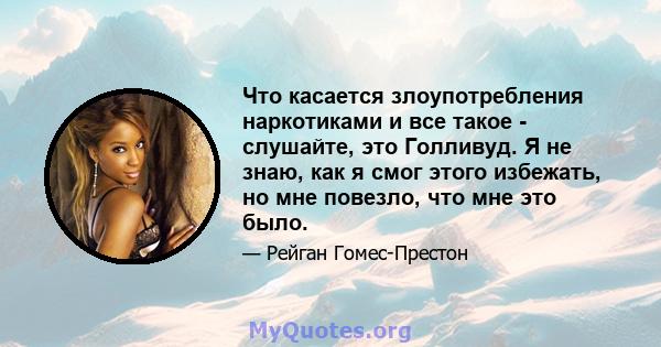 Что касается злоупотребления наркотиками и все такое - слушайте, это Голливуд. Я не знаю, как я смог этого избежать, но мне повезло, что мне это было.