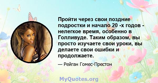 Пройти через свои поздние подростки и начало 20 -х годов - нелегкое время, особенно в Голливуде. Таким образом, вы просто изучаете свои уроки, вы делаете свои ошибки и продолжаете.