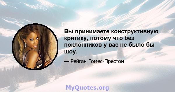 Вы принимаете конструктивную критику, потому что без поклонников у вас не было бы шоу.