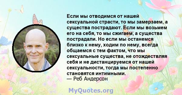 Если мы отводимся от нашей сексуальной страсти, то мы замерзаем, а существа пострадают. Если мы возьмем его на себя, то мы сжигаем, а существа пострадали. Но если мы останемся близко к нему, ходим по нему, всегда