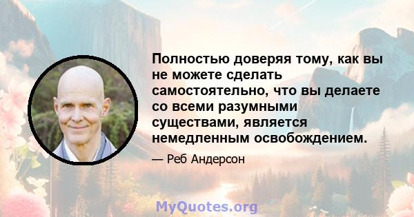 Полностью доверяя тому, как вы не можете сделать самостоятельно, что вы делаете со всеми разумными существами, является немедленным освобождением.