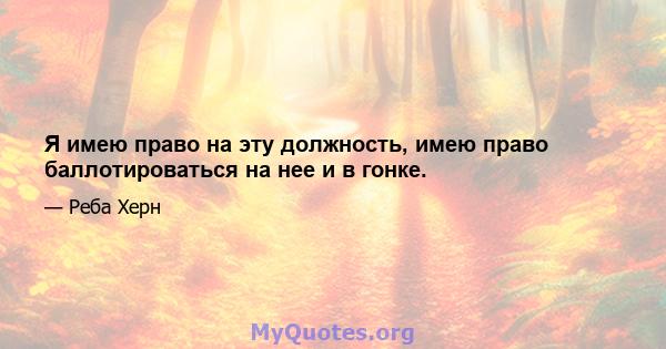 Я имею право на эту должность, имею право баллотироваться на нее и в гонке.