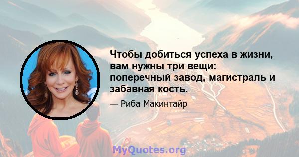 Чтобы добиться успеха в жизни, вам нужны три вещи: поперечный завод, магистраль и забавная кость.