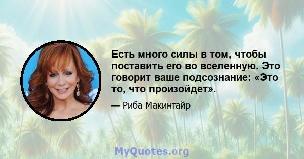 Есть много силы в том, чтобы поставить его во вселенную. Это говорит ваше подсознание: «Это то, что произойдет».