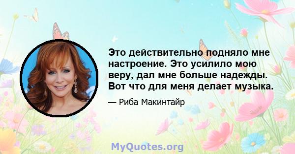 Это действительно подняло мне настроение. Это усилило мою веру, дал мне больше надежды. Вот что для меня делает музыка.