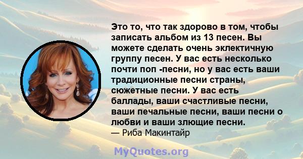 Это то, что так здорово в том, чтобы записать альбом из 13 песен. Вы можете сделать очень эклектичную группу песен. У вас есть несколько почти поп -песни, но у вас есть ваши традиционные песни страны, сюжетные песни. У