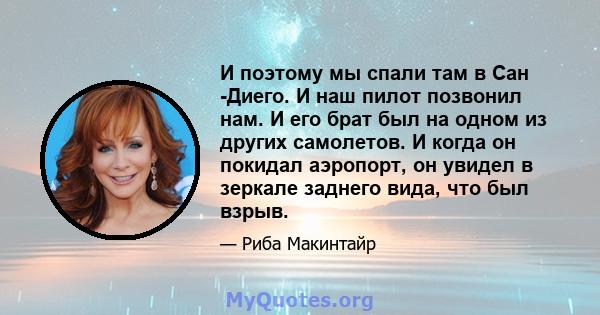 И поэтому мы спали там в Сан -Диего. И наш пилот позвонил нам. И его брат был на одном из других самолетов. И когда он покидал аэропорт, он увидел в зеркале заднего вида, что был взрыв.