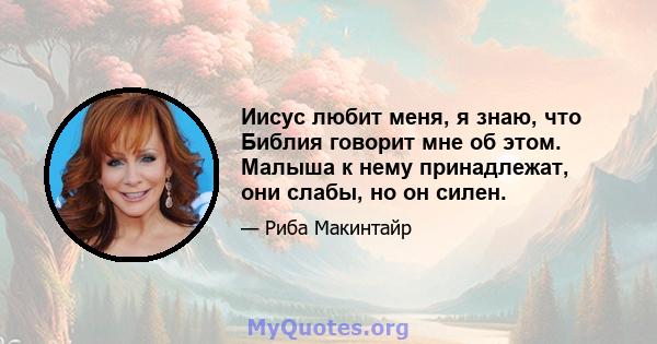 Иисус любит меня, я знаю, что Библия говорит мне об этом. Малыша к нему принадлежат, они слабы, но он силен.