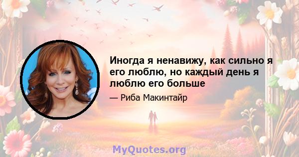 Иногда я ненавижу, как сильно я его люблю, но каждый день я люблю его больше